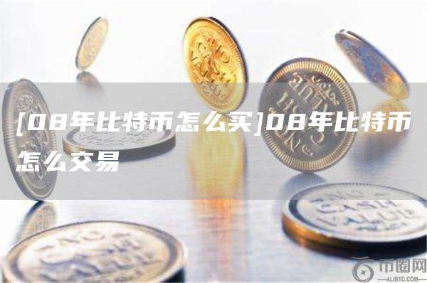 [08年比特币怎么买]08年比特币怎么交易