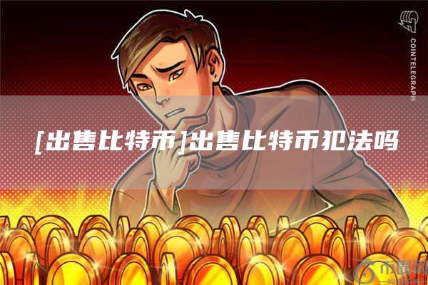 [出售比特币]出售比特币犯法吗