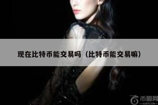 现在比特币能交易吗（比特币能交易嘛）